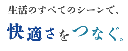 生活のすべてのシーンで、快適さをつなぐ。